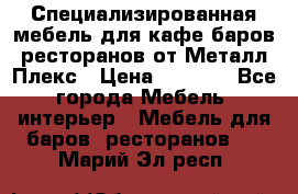 Специализированная мебель для кафе,баров,ресторанов от Металл Плекс › Цена ­ 5 000 - Все города Мебель, интерьер » Мебель для баров, ресторанов   . Марий Эл респ.